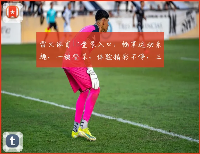 雷火体育lh登录入口，畅享运动乐趣，一键登录，体验精彩不停，三重福利等你来