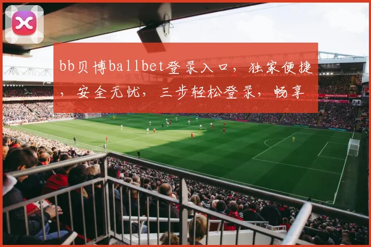 bb贝博ballbet登录入口，独家便捷，安全无忧，三步轻松登录，畅享精彩